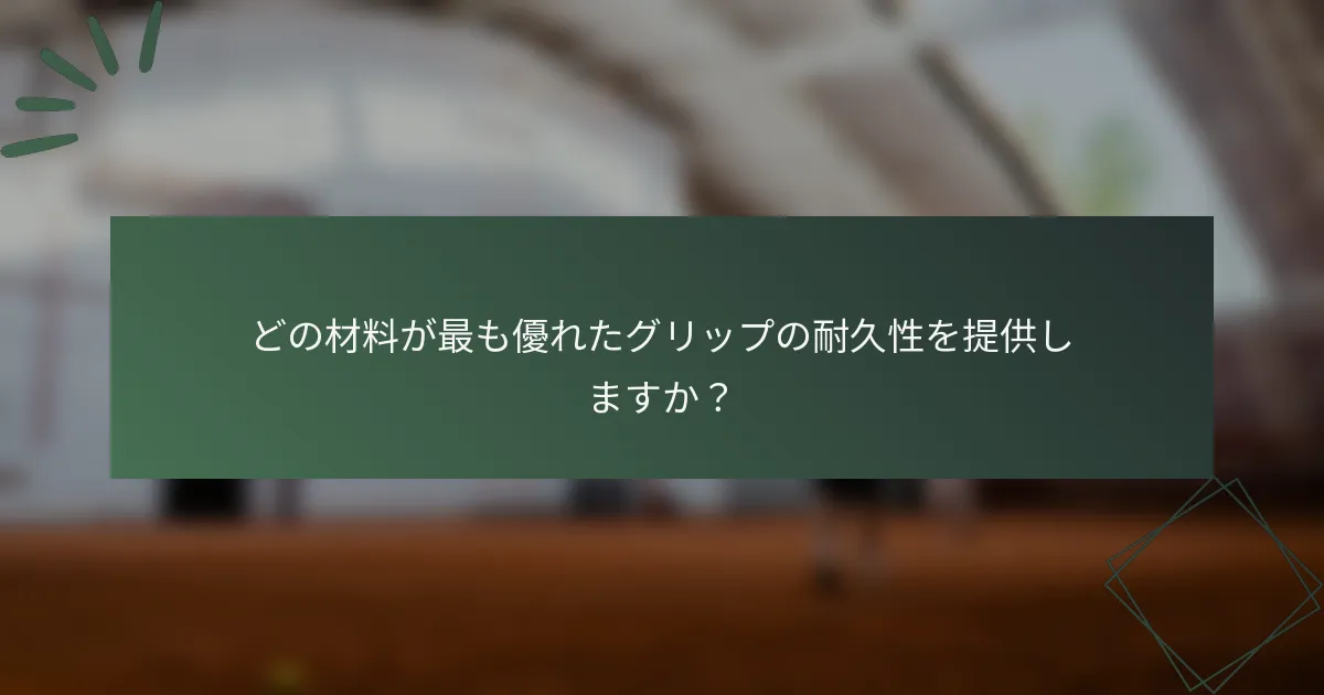 どの材料が最も優れたグリップの耐久性を提供しますか？