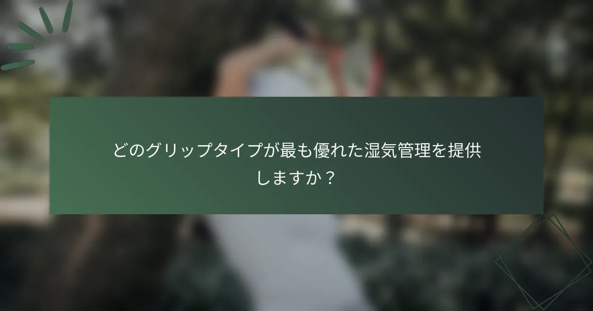 どのグリップタイプが最も優れた湿気管理を提供しますか？