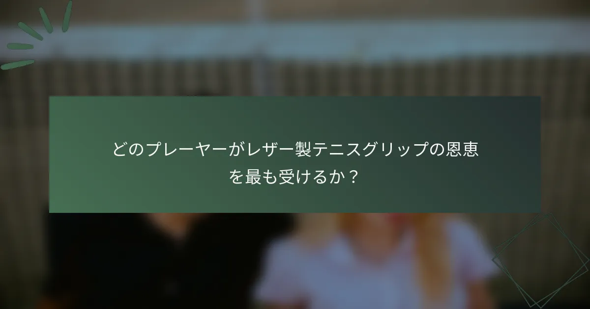 どのプレーヤーがレザー製テニスグリップの恩恵を最も受けるか？