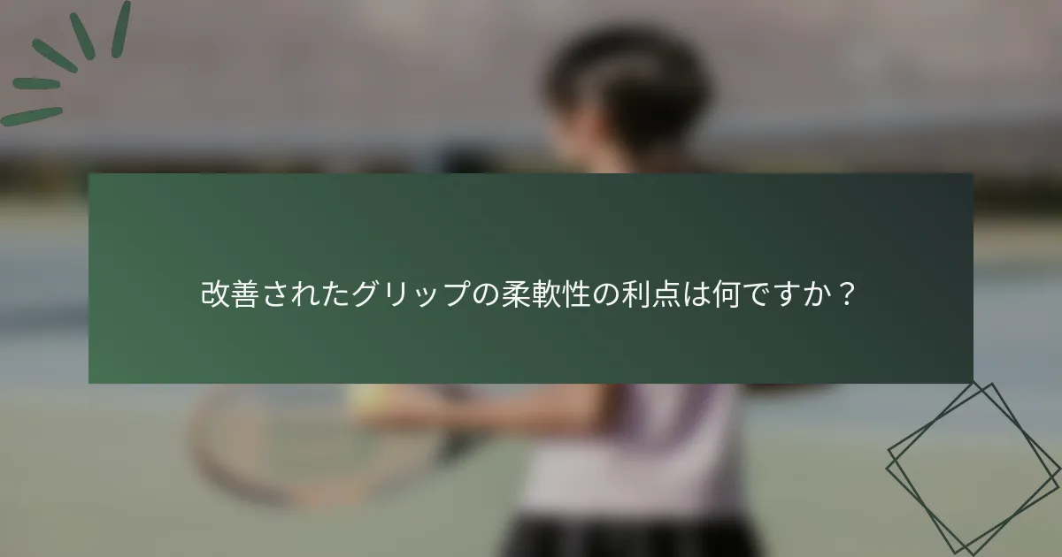 改善されたグリップの柔軟性の利点は何ですか？