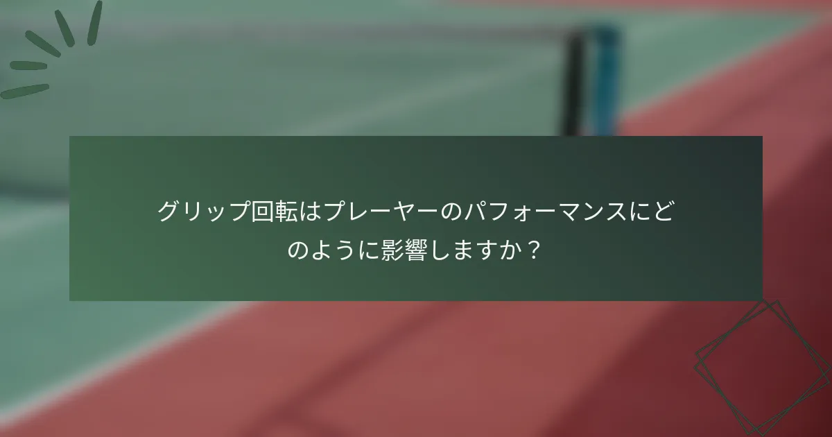 グリップ回転はプレーヤーのパフォーマンスにどのように影響しますか？