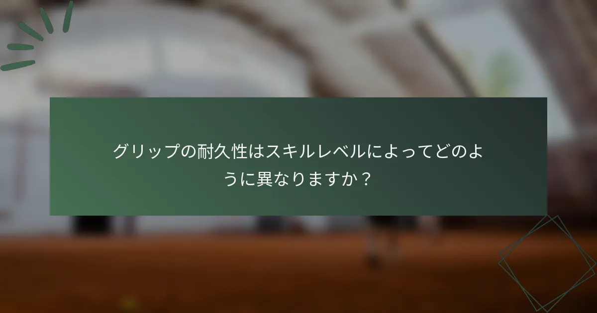 グリップの耐久性はスキルレベルによってどのように異なりますか？