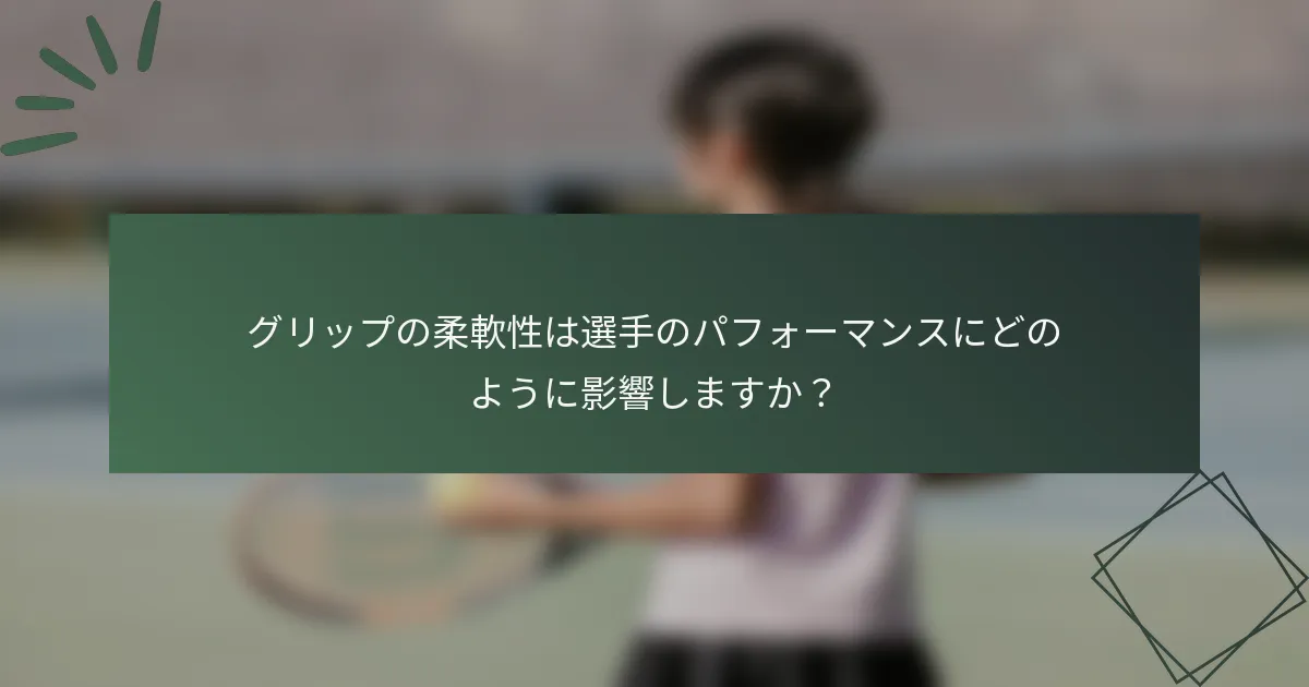 グリップの柔軟性は選手のパフォーマンスにどのように影響しますか？