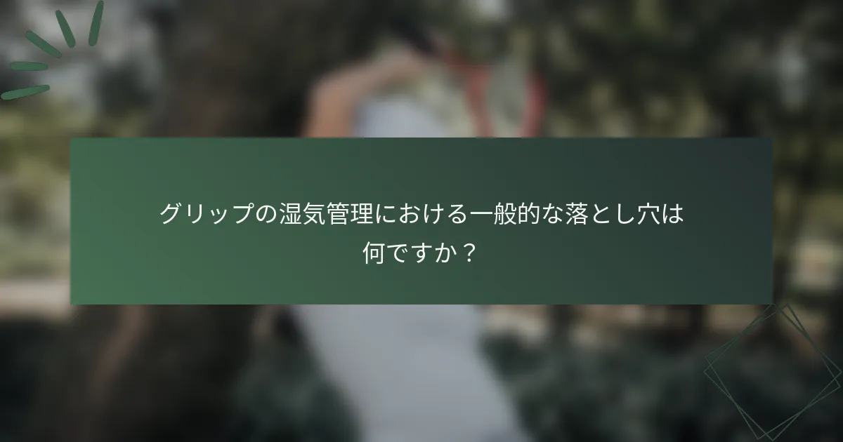グリップの湿気管理における一般的な落とし穴は何ですか？