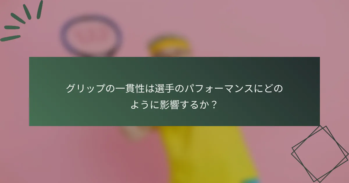 グリップの一貫性は選手のパフォーマンスにどのように影響するか？