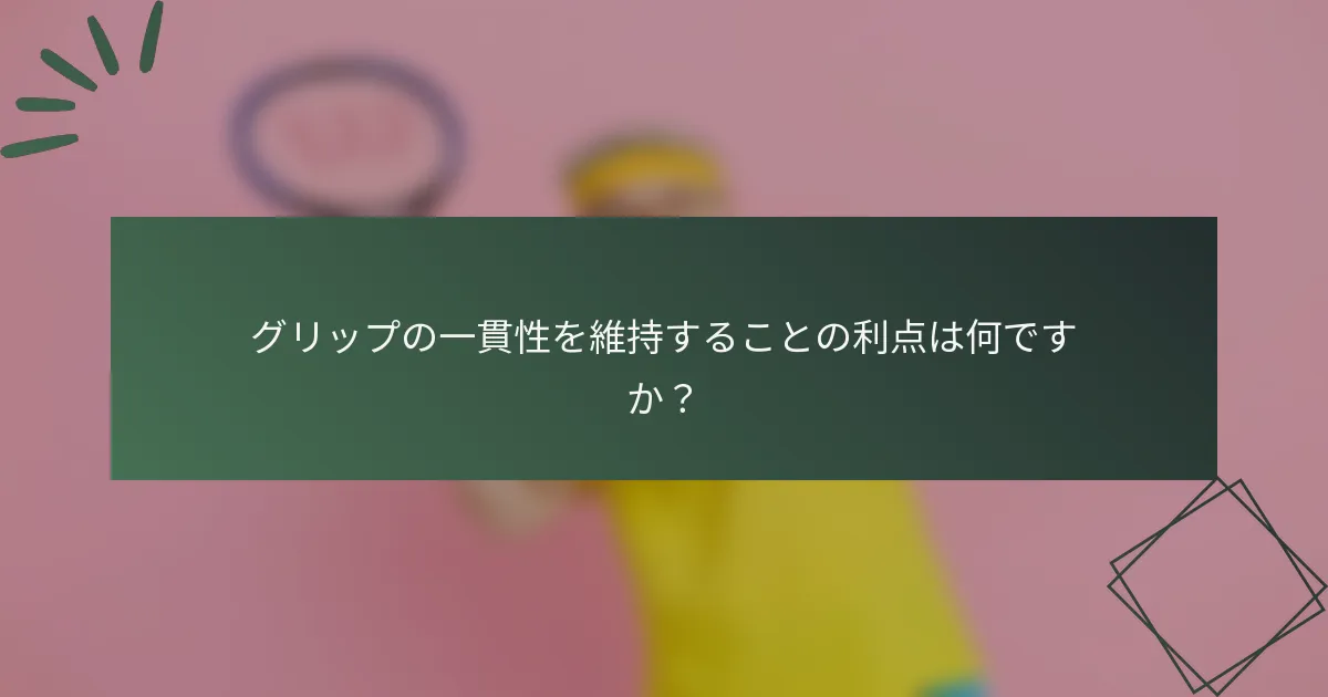 グリップの一貫性を維持することの利点は何ですか？