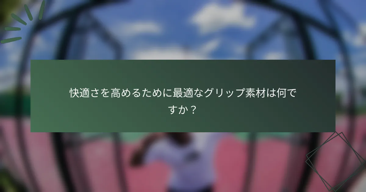 快適さを高めるために最適なグリップ素材は何ですか？