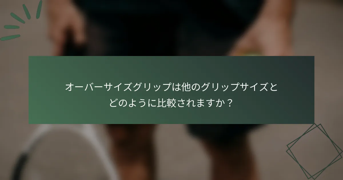 オーバーサイズグリップは他のグリップサイズとどのように比較されますか？