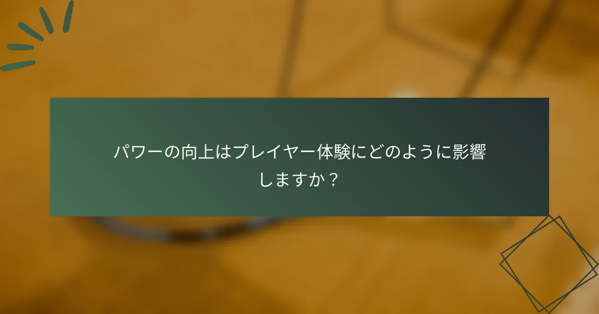 パワーの向上はプレイヤー体験にどのように影響しますか？