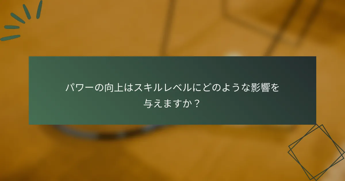 パワーの向上はスキルレベルにどのような影響を与えますか？