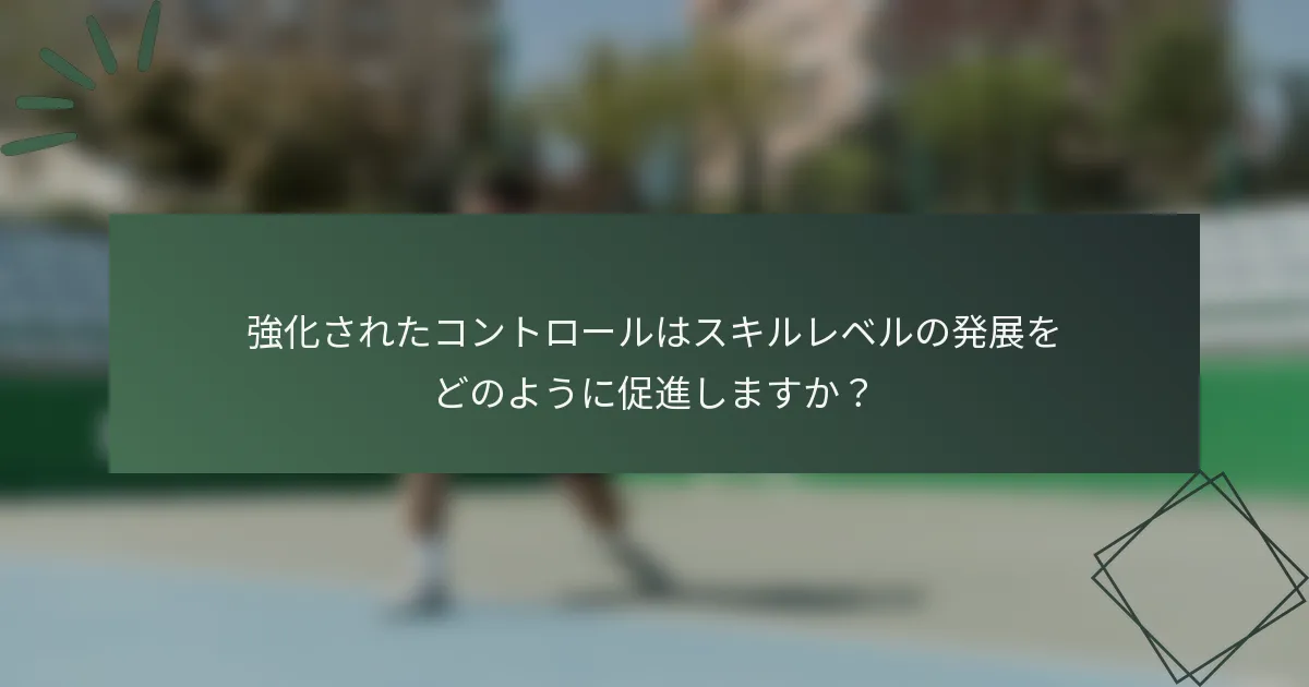 強化されたコントロールはスキルレベルの発展をどのように促進しますか？