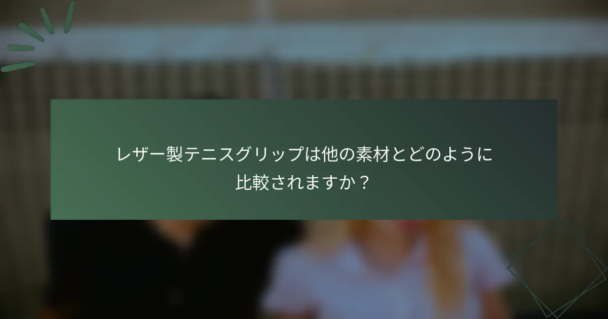 レザー製テニスグリップは他の素材とどのように比較されますか？