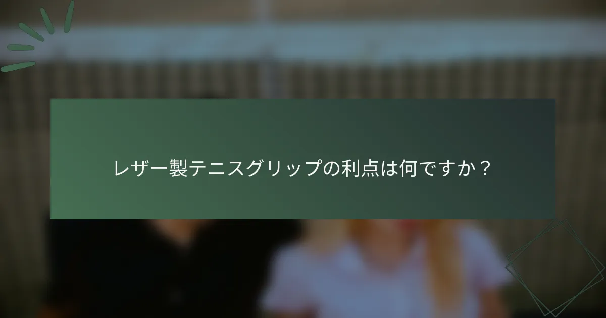 レザー製テニスグリップの利点は何ですか？