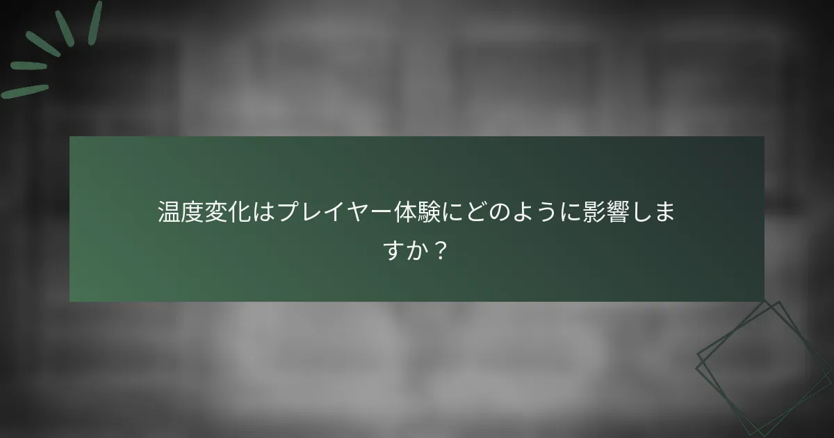 温度変化はプレイヤー体験にどのように影響しますか？