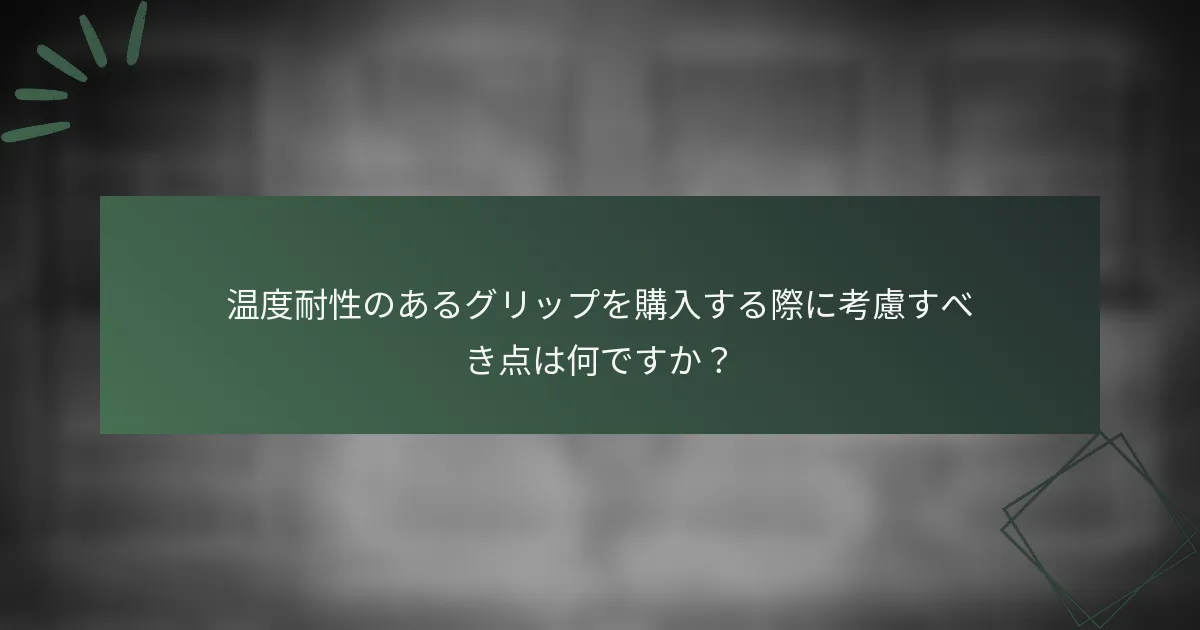温度耐性のあるグリップを購入する際に考慮すべき点は何ですか？