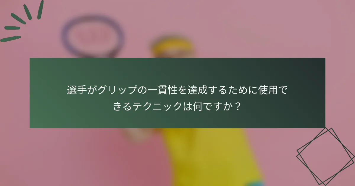 選手がグリップの一貫性を達成するために使用できるテクニックは何ですか？