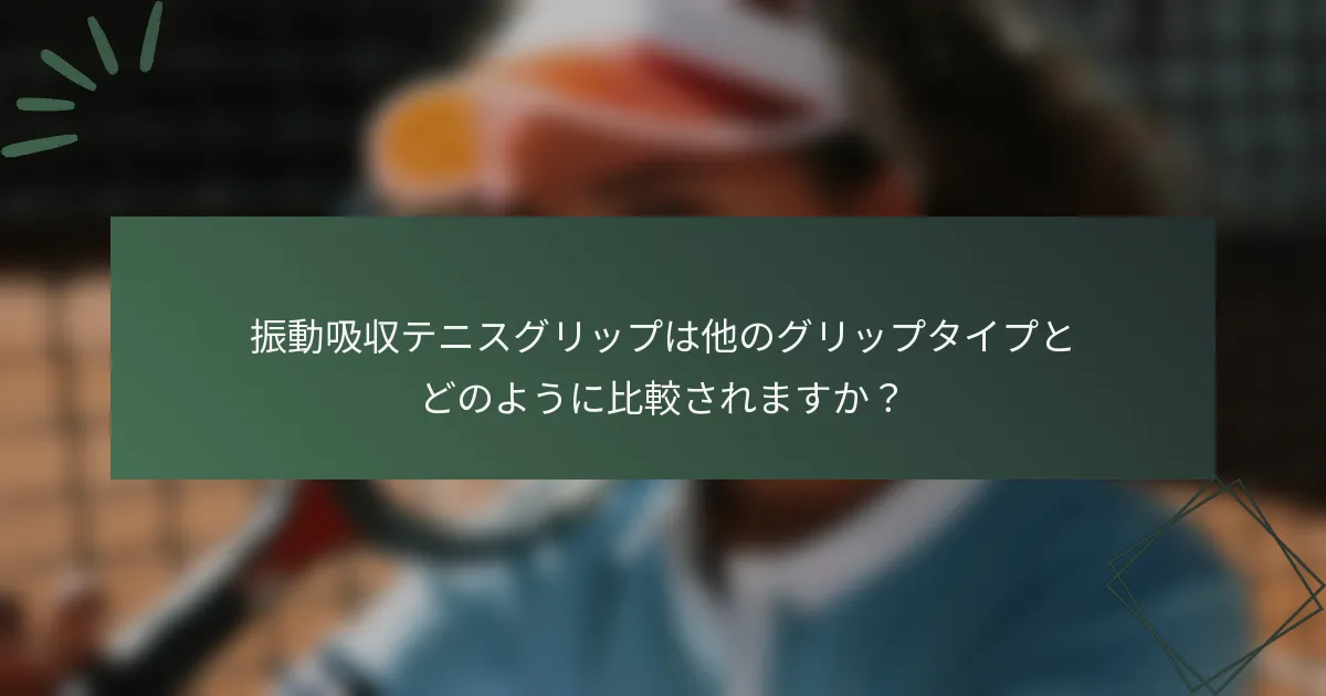 振動吸収テニスグリップは他のグリップタイプとどのように比較されますか？